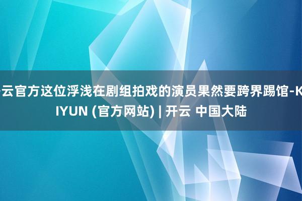 开云官方这位浮浅在剧组拍戏的演员果然要跨界踢馆-KAIYUN (官方网站) | 开云 中国大陆