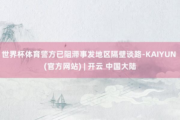 世界杯体育警方已阻滞事发地区隔壁谈路-KAIYUN (官方网站) | 开云 中国大陆