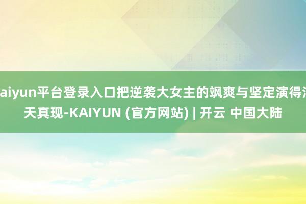 kaiyun平台登录入口把逆袭大女主的飒爽与坚定演得活天真现-KAIYUN (官方网站) | 开云 中国大陆