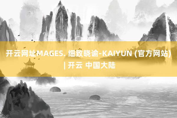 开云网址MAGES. 细致晓谕-KAIYUN (官方网站) | 开云 中国大陆