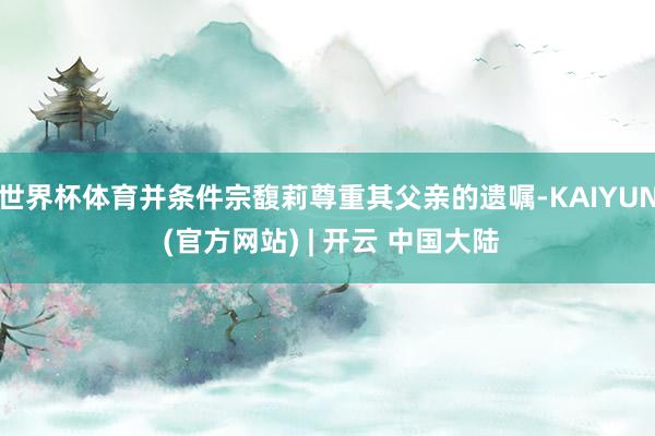 世界杯体育并条件宗馥莉尊重其父亲的遗嘱-KAIYUN (官方网站) | 开云 中国大陆