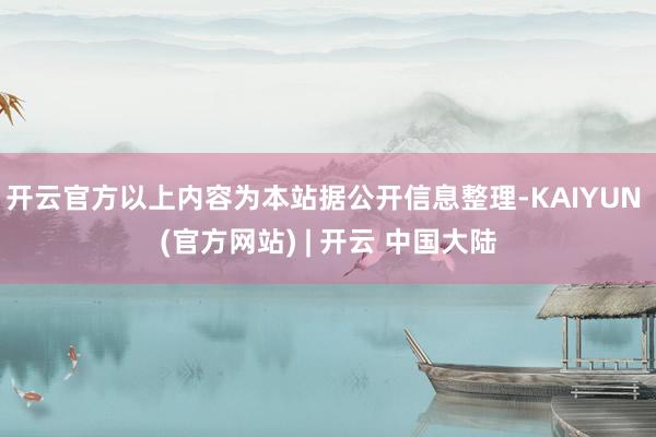 开云官方以上内容为本站据公开信息整理-KAIYUN (官方网站) | 开云 中国大陆