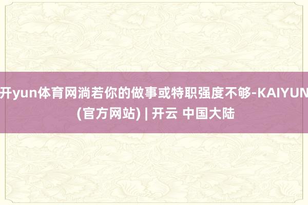 开yun体育网淌若你的做事或特职强度不够-KAIYUN (官方网站) | 开云 中国大陆