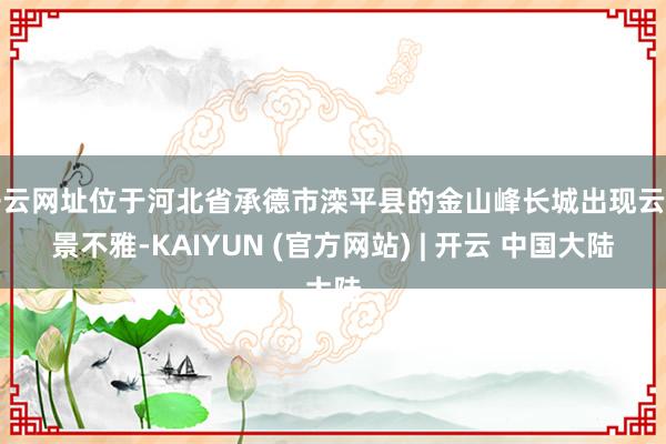 开云网址位于河北省承德市滦平县的金山峰长城出现云海景不雅-KAIYUN (官方网站) | 开云 中国大陆