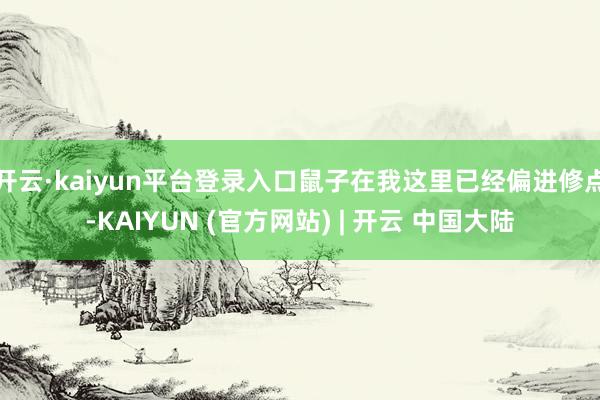 开云·kaiyun平台登录入口鼠子在我这里已经偏进修点-KAIYUN (官方网站) | 开云 中国大陆