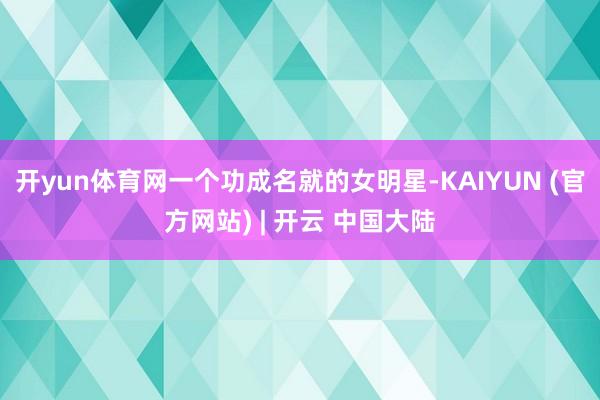 开yun体育网一个功成名就的女明星-KAIYUN (官方网站) | 开云 中国大陆