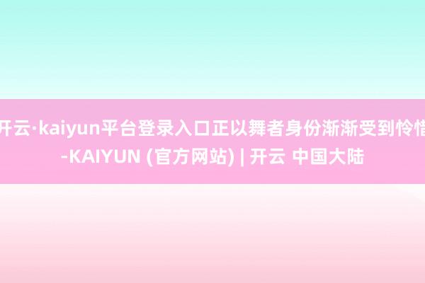 开云·kaiyun平台登录入口正以舞者身份渐渐受到怜惜-KAIYUN (官方网站) | 开云 中国大陆