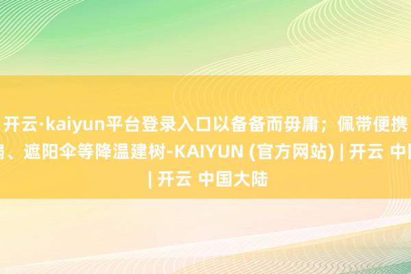 开云·kaiyun平台登录入口以备备而毋庸;佩带便携小电扇、遮阳伞等降温建树-KAIYUN (官方网站) | 开云 中国大陆