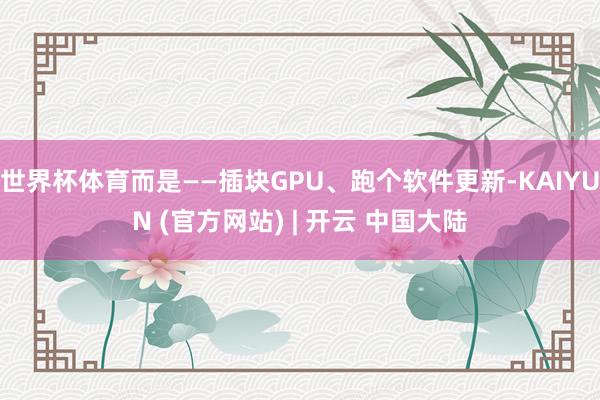 世界杯体育而是——插块GPU、跑个软件更新-KAIYUN (官方网站) | 开云 中国大陆