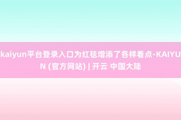 kaiyun平台登录入口为红毯增添了各样看点-KAIYUN (官方网站) | 开云 中国大陆