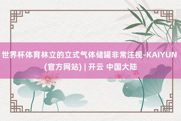世界杯体育林立的立式气体储罐非常注视-KAIYUN (官方网站) | 开云 中国大陆