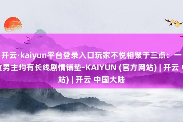 开云·kaiyun平台登录入口玩家不悦相聚于三点:一是前五位男主均有长线剧情铺垫-KAIYUN (官方网站) | 开云 中国大陆