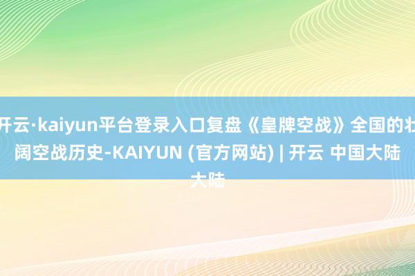 开云·kaiyun平台登录入口复盘《皇牌空战》全国的壮阔空战历史-KAIYUN (官方网站) | 开云 中国大陆