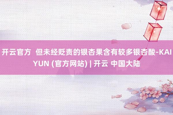 开云官方 但未经贬责的银杏果含有较多银杏酸-KAIYUN (官方网站) | 开云 中国大陆