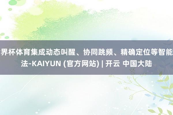 世界杯体育集成动态叫醒、协同跳频、精确定位等智能算法-KAIYUN (官方网站) | 开云 中国大陆