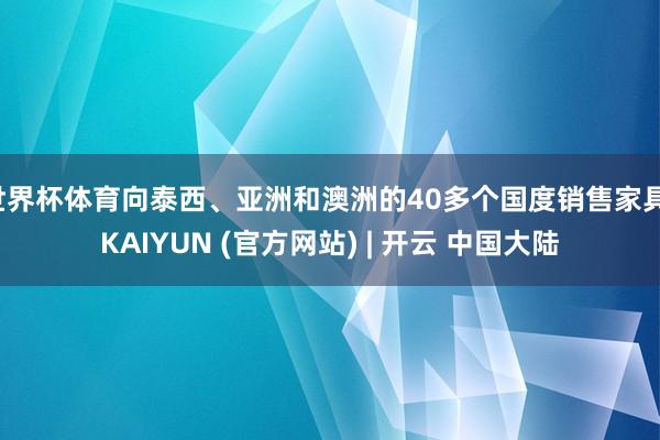 世界杯体育向泰西、亚洲和澳洲的40多个国度销售家具-KAIYUN (官方网站) | 开云 中国大陆