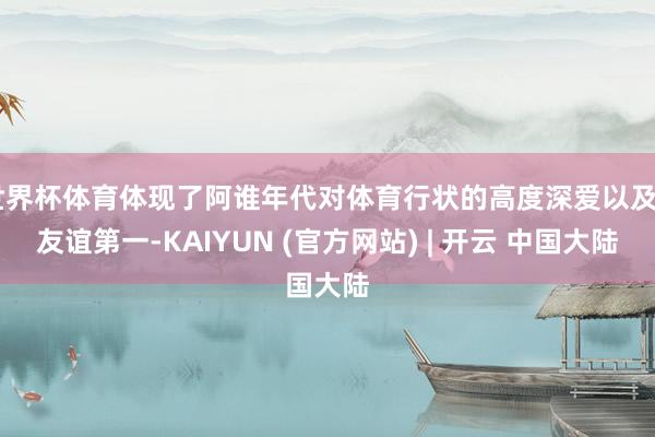 世界杯体育体现了阿谁年代对体育行状的高度深爱以及“友谊第一-KAIYUN (官方网站) | 开云 中国大陆