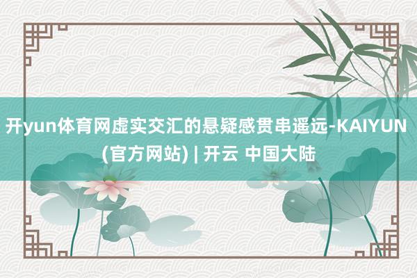 开yun体育网虚实交汇的悬疑感贯串遥远-KAIYUN (官方网站) | 开云 中国大陆