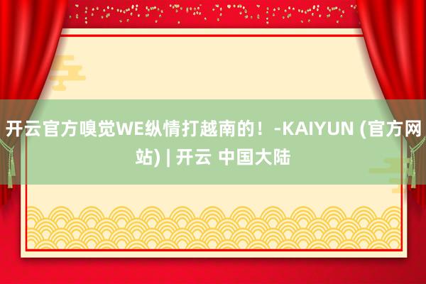 开云官方嗅觉WE纵情打越南的!-KAIYUN (官方网站) | 开云 中国大陆