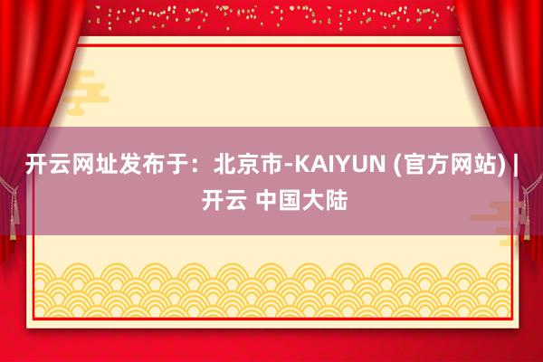 开云网址发布于：北京市-KAIYUN (官方网站) | 开云 中国大陆