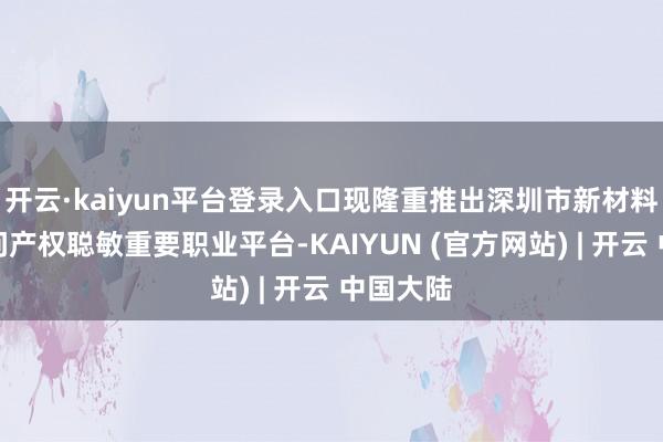 开云·kaiyun平台登录入口现隆重推出深圳市新材料产业学问产权聪敏重要职业平台-KAIYUN (官方网站) | 开云 中国大陆