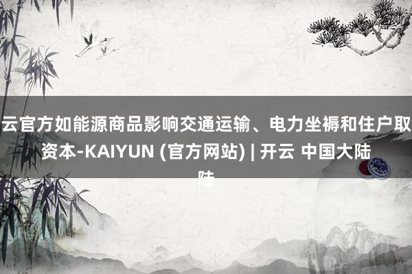 开云官方如能源商品影响交通运输、电力坐褥和住户取暖资本-KAIYUN (官方网站) | 开云 中国大陆