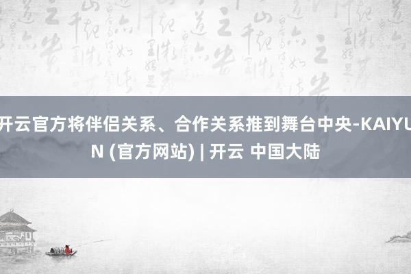 开云官方将伴侣关系、合作关系推到舞台中央-KAIYUN (官方网站) | 开云 中国大陆