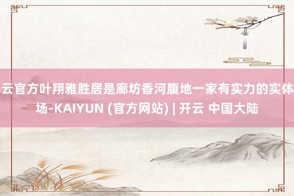 开云官方叶翔雅胜居是廊坊香河腹地一家有实力的实体工场-KAIYUN (官方网站) | 开云 中国大陆