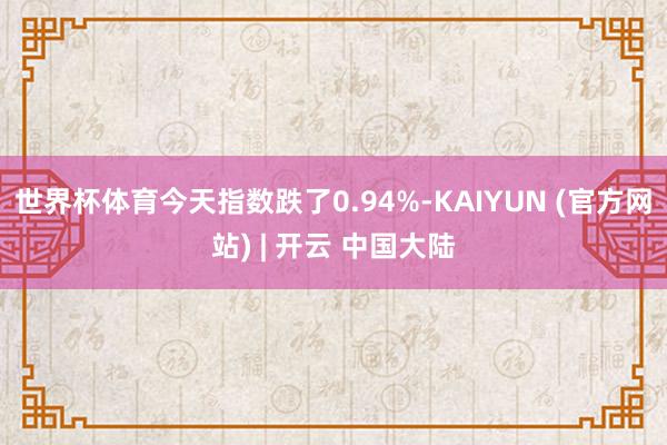 世界杯体育今天指数跌了0.94%-KAIYUN (官方网站) | 开云 中国大陆