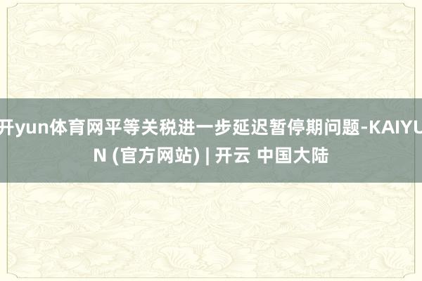 开yun体育网平等关税进一步延迟暂停期问题-KAIYUN (官方网站) | 开云 中国大陆