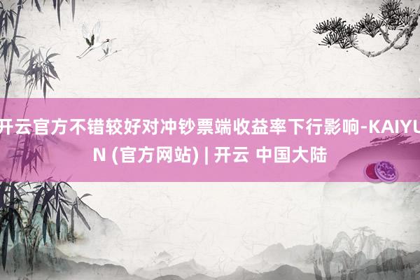 开云官方不错较好对冲钞票端收益率下行影响-KAIYUN (官方网站) | 开云 中国大陆