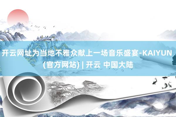 开云网址为当地不雅众献上一场音乐盛宴-KAIYUN (官方网站) | 开云 中国大陆