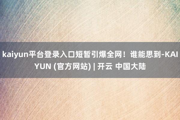 kaiyun平台登录入口短暂引爆全网！谁能思到-KAIYUN (官方网站) | 开云 中国大陆
