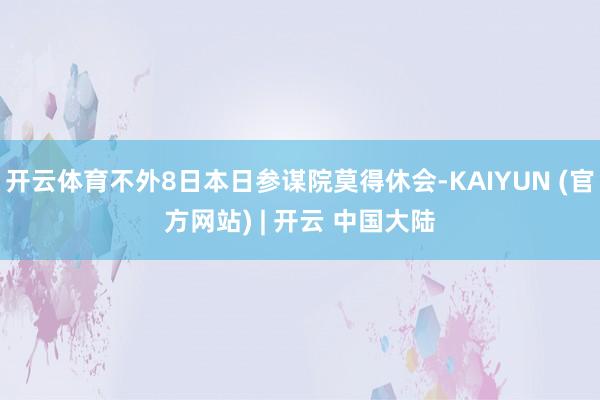 开云体育不外8日本日参谋院莫得休会-KAIYUN (官方网站) | 开云 中国大陆