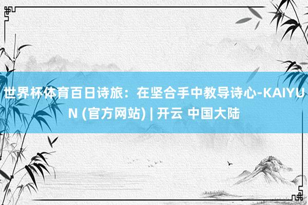 世界杯体育　　百日诗旅：在坚合手中教导诗心-KAIYUN (官方网站) | 开云 中国大陆