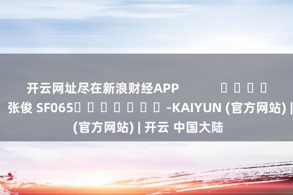 开云网址尽在新浪财经APP            						牵累剪辑：张俊 SF065							-KAIYUN (官方网站) | 开云 中国大陆