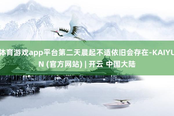 体育游戏app平台第二天晨起不适依旧会存在-KAIYUN (官方网站) | 开云 中国大陆