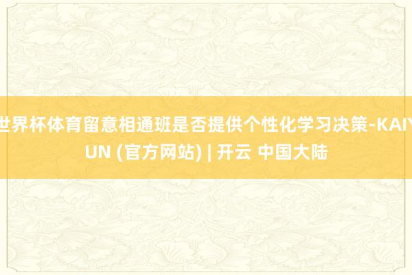 世界杯体育留意相通班是否提供个性化学习决策-KAIYUN (官方网站) | 开云 中国大陆