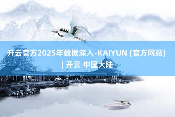 开云官方 2025年数据深入-KAIYUN (官方网站) | 开云 中国大陆