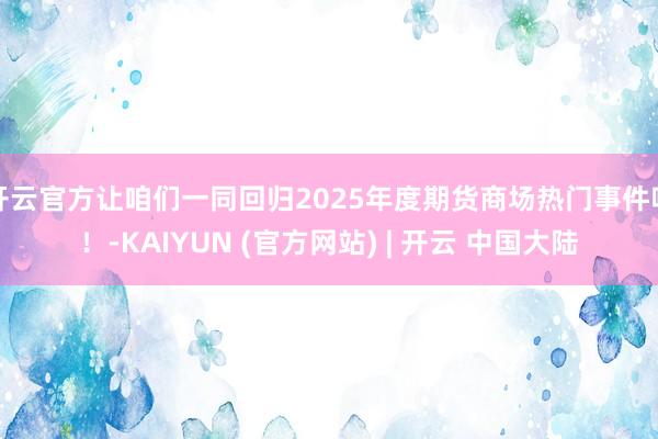 开云官方让咱们一同回归2025年度期货商场热门事件吧!-KAIYUN (官方网站) | 开云 中国大陆