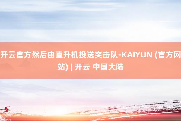 开云官方然后由直升机投送突击队-KAIYUN (官方网站) | 开云 中国大陆