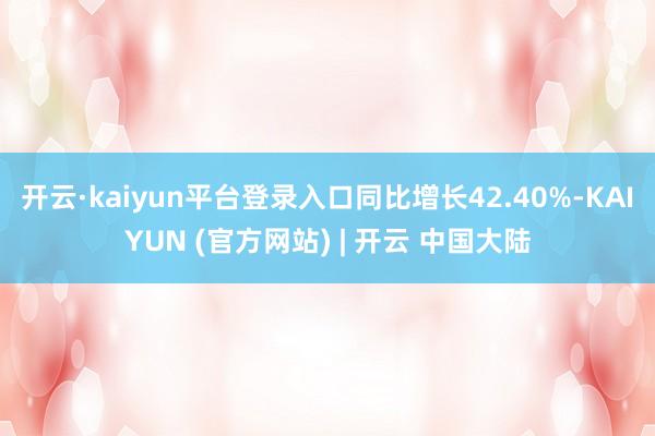 开云·kaiyun平台登录入口同比增长42.40%-KAIYUN (官方网站) | 开云 中国大陆