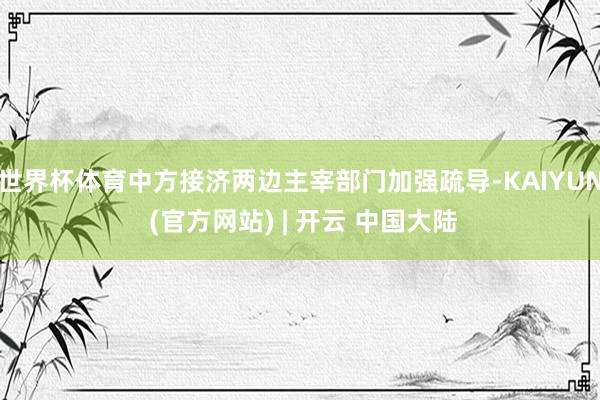 世界杯体育中方接济两边主宰部门加强疏导-KAIYUN (官方网站) | 开云 中国大陆