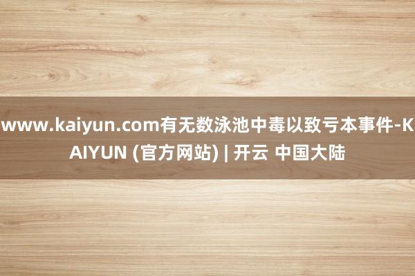 www.kaiyun.com有无数泳池中毒以致亏本事件-KAIYUN (官方网站) | 开云 中国大陆