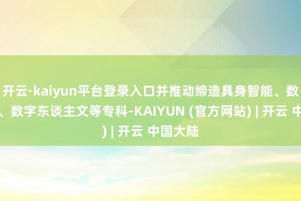 开云·kaiyun平台登录入口并推动缔造具身智能、数字商业、数字东谈主文等专科-KAIYUN (官方网站) | 开云 中国大陆